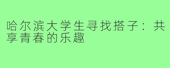 哈尔滨大学生寻找搭子:共享青春的乐趣
