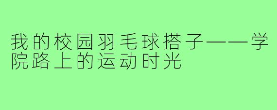 我的校园羽毛球搭子——学院路上的运动时光