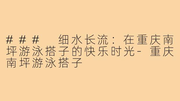 ### 细水长流:在重庆南坪游泳搭子的快乐时光-重庆南坪游泳搭子