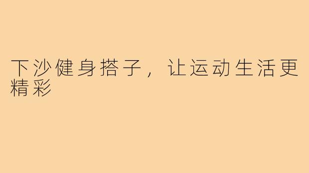 下沙健身搭子,让运动生活更精彩