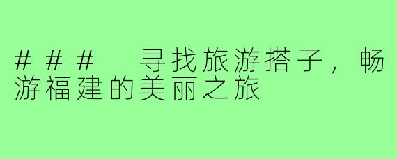 ### 寻找旅游搭子,畅游福建的美丽之旅