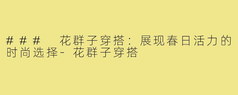 ### 花群子穿搭：展现春日活力的时尚选择-花群子穿搭