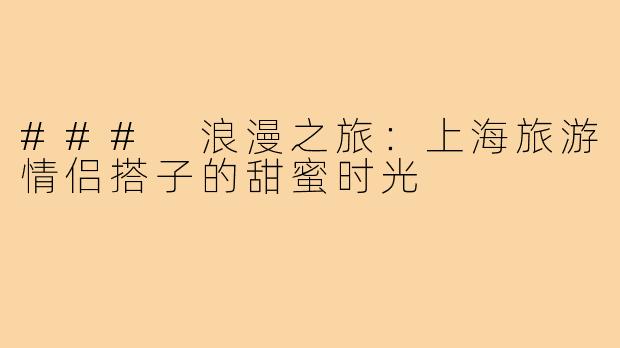 ### 浪漫之旅:上海旅游情侣搭子的甜蜜时光