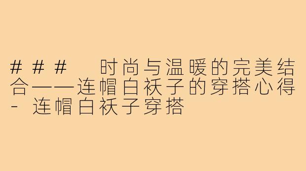 ### 时尚与温暖的完美结合——连帽白袄子的穿搭心得-连帽白袄子穿搭