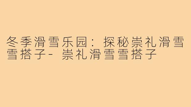 冬季滑雪乐园:探秘崇礼滑雪雪搭子-崇礼滑雪雪搭子