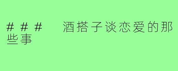 ### 酒搭子谈恋爱的那些事