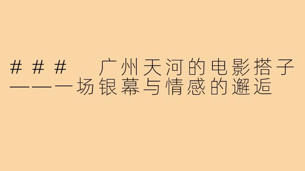 ### 广州天河的电影搭子——一场银幕与情感的邂逅