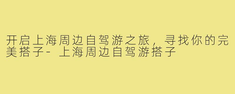 开启上海周边自驾游之旅,寻找你的完美搭子-上海周边自驾游搭子
