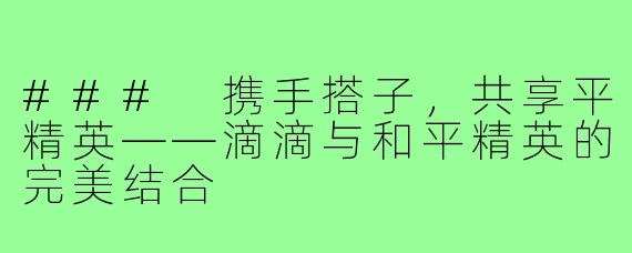 ### 携手搭子,共享平精英——滴滴与和平精英的完美结合
