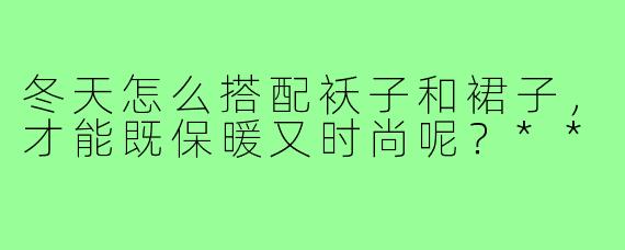 冬天怎么搭配袄子和裙子，才能既保暖又时尚呢？**
