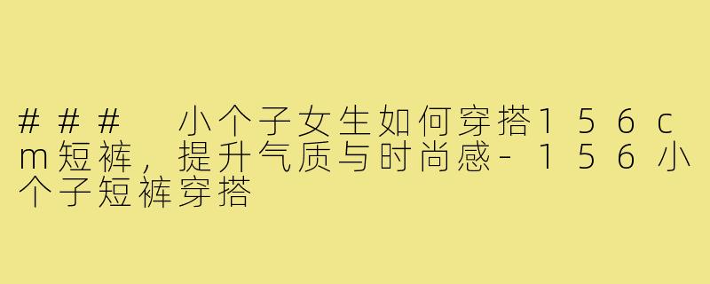 ### 小个子女生如何穿搭156cm短裤，提升气质与时尚感