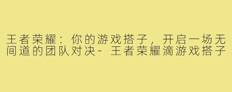 王者荣耀:你的游戏搭子,开启一场无间道的团队对决-王者荣耀滴游戏搭子