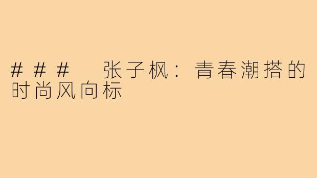### 张子枫：青春潮搭的时尚风向标