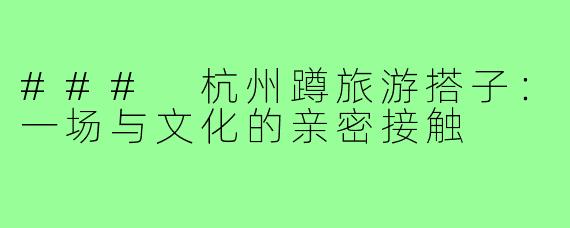 ### 杭州蹲旅游搭子:一场与文化的亲密接触