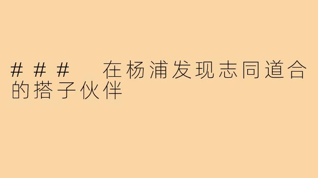 ### 在杨浦发现志同道合的搭子伙伴