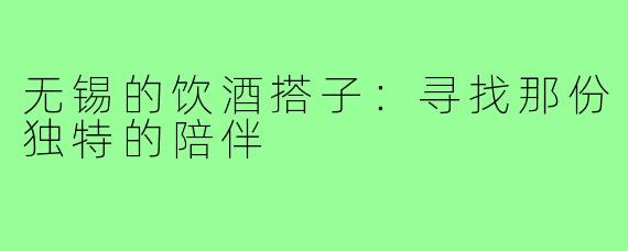 无锡的饮酒搭子:寻找那份独特的陪伴