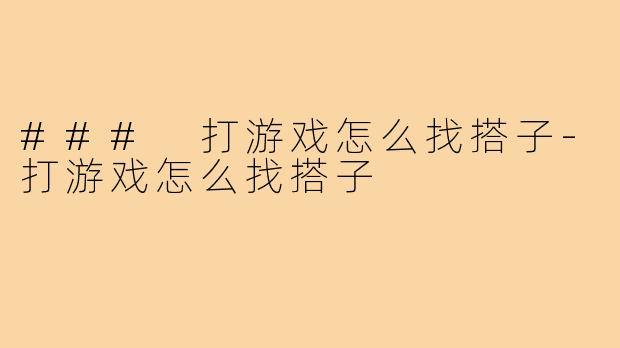 ### 打游戏怎么找搭子-打游戏怎么找搭子