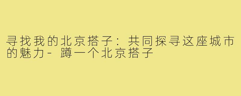 寻找我的北京搭子:共同探寻这座城市的魅力-蹲一个北京搭子