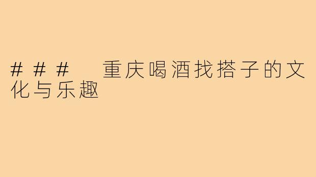 ### 重庆喝酒找搭子的文化与乐趣