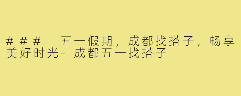 ### 五一假期,成都找搭子,畅享美好时光-成都五一找搭子