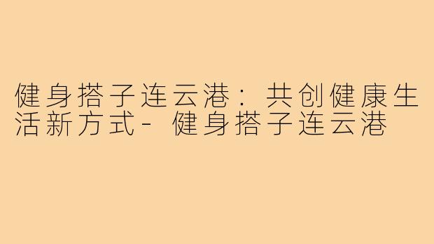 健身搭子连云港:共创健康生活新方式-健身搭子连云港