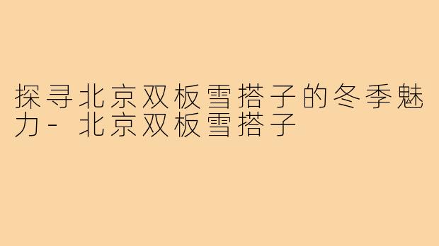 探寻北京双板雪搭子的冬季魅力-北京双板雪搭子