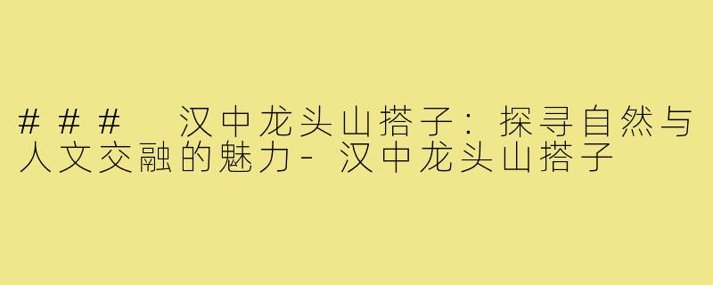 ### 汉中龙头山搭子:探寻自然与人文交融的魅力-汉中龙头山搭子