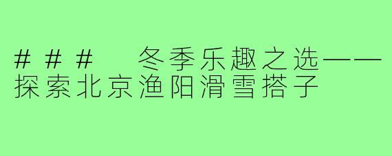 ### 冬季乐趣之选——探索北京渔阳滑雪搭子