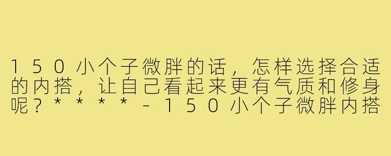 150小个子微胖的话，怎样选择合适的内搭，让自己看起来更有气质和修身呢？****-150小个子微胖内搭