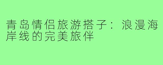 青岛情侣旅游搭子:浪漫海岸线的完美旅伴