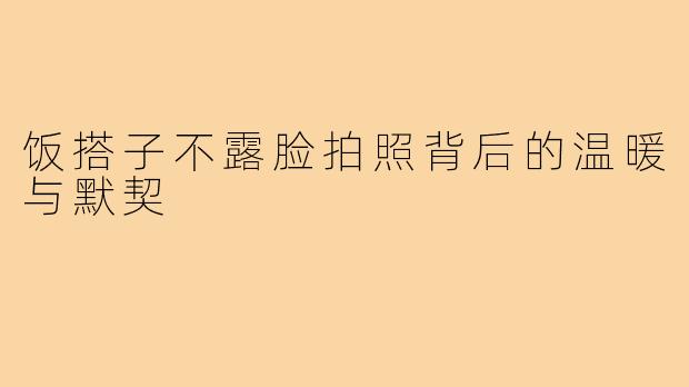 饭搭子不露脸拍照背后的温暖与默契