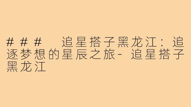 ### 追星搭子黑龙江:追逐梦想的星辰之旅-追星搭子黑龙江