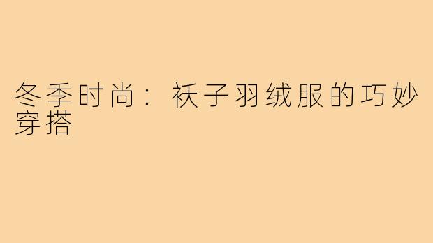 冬季时尚:袄子羽绒服的巧妙穿搭