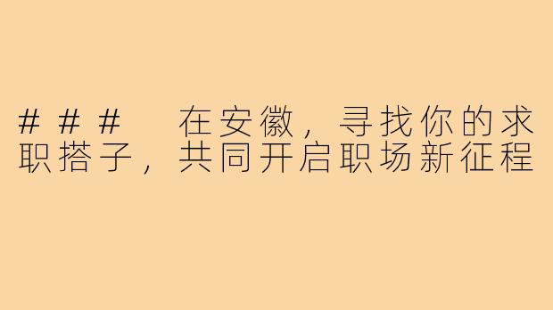 ### 在安徽,寻找你的求职搭子,共同开启职场新征程