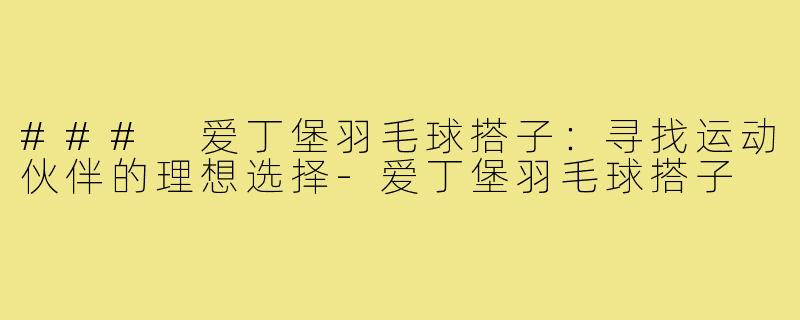 ### 爱丁堡羽毛球搭子:寻找运动伙伴的理想选择-爱丁堡羽毛球搭子