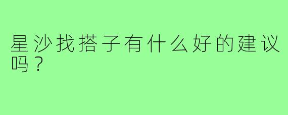 星沙找搭子有什么好的建议吗？