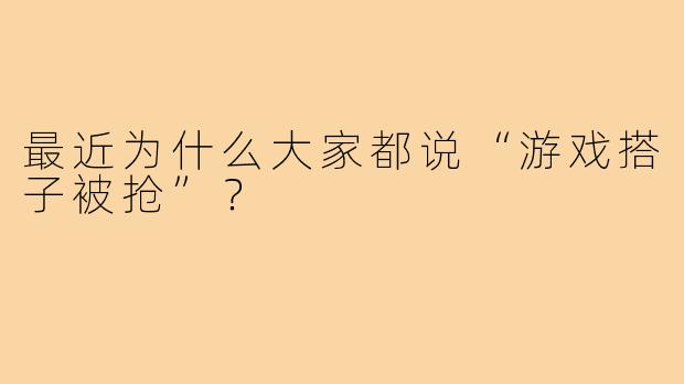 最近为什么大家都说“游戏搭子被抢”？