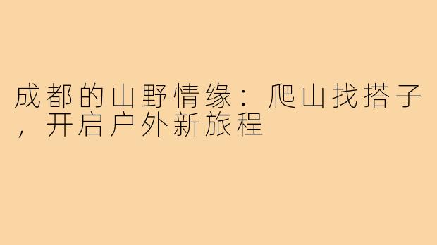 成都的山野情缘:爬山找搭子,开启户外新旅程