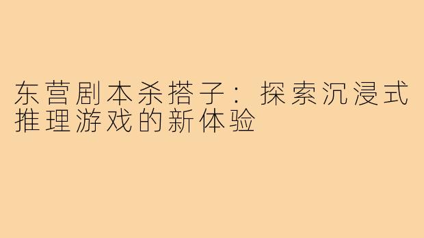 东营剧本杀搭子：探索沉浸式推理游戏的新体验