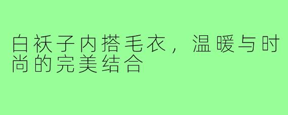 白袄子内搭毛衣,温暖与时尚的完美结合