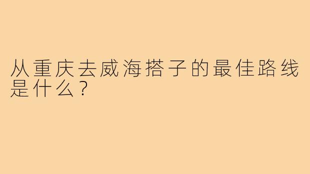 从重庆去威海搭子的最佳路线是什么？