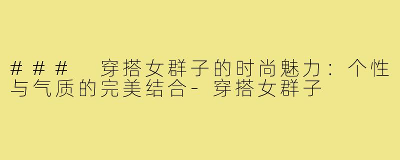 ### 穿搭女群子的时尚魅力：个性与气质的完美结合