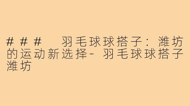 ### 羽毛球球搭子:潍坊的运动新选择-羽毛球球搭子潍坊