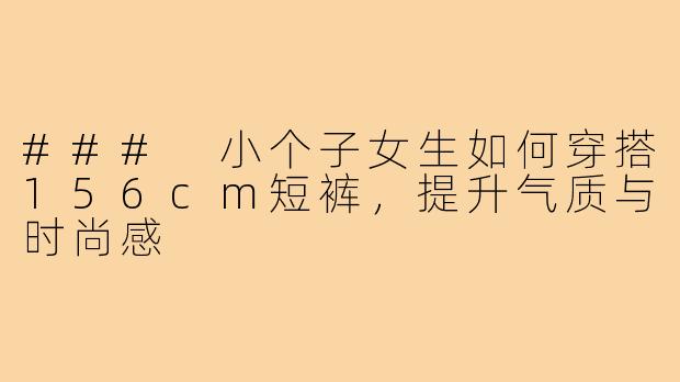 ### 小个子女生如何穿搭156cm短裤,提升气质与时尚感