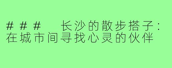 ### 长沙的散步搭子:在城市间寻找心灵的伙伴