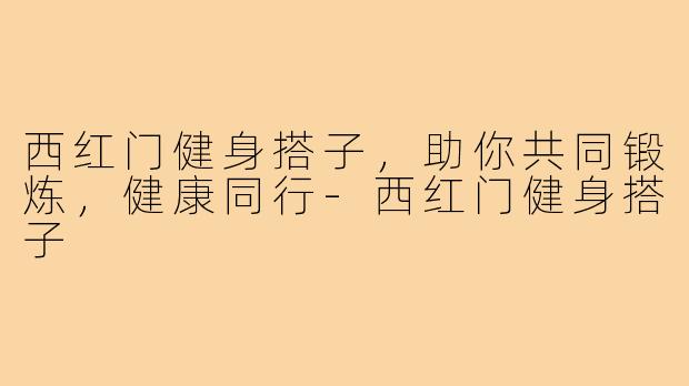西红门健身搭子,助你共同锻炼,健康同行-西红门健身搭子