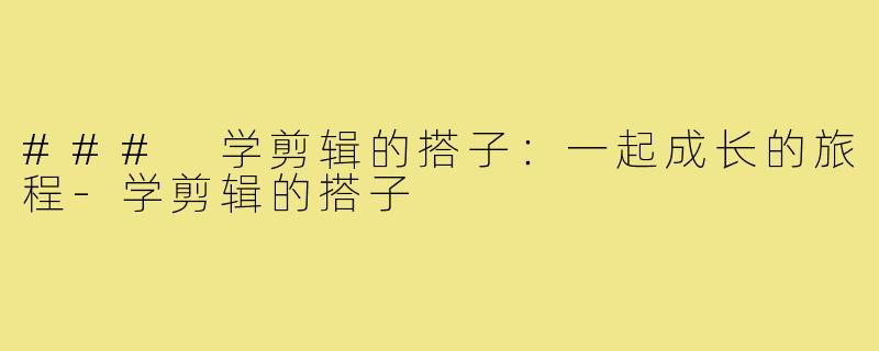### 学剪辑的搭子：一起成长的旅程-学剪辑的搭子