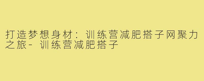 打造梦想身材:训练营减肥搭子网聚力之旅-训练营减肥搭子