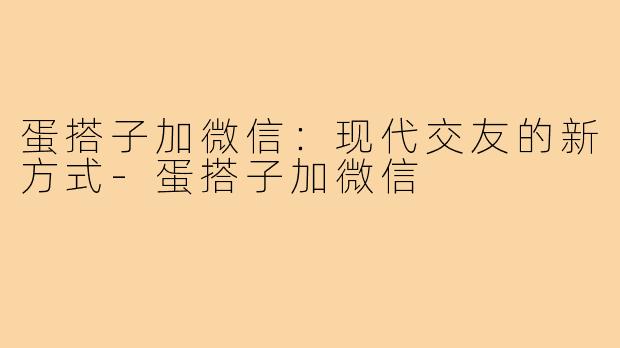 蛋搭子加微信:现代交友的新方式-蛋搭子加微信