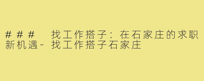 ### 找工作搭子:在石家庄的求职新机遇-找工作搭子石家庄